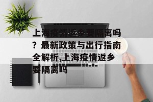 上海疫情返乡要隔离吗？最新政策与出行指南全解析,上海疫情返乡要隔离吗
