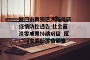 厦门市同安区发布最新疫情防控通告 社会面清零成果持续巩固_厦门同安最新疫情通告
