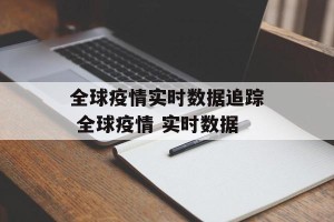 全球疫情实时数据追踪 全球疫情 实时数据
