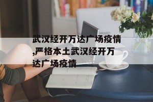 武汉经开万达广场疫情,严格本土武汉经开万达广场疫情
