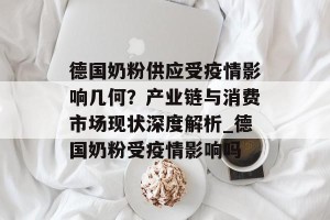 德国奶粉供应受疫情影响几何？产业链与消费市场现状深度解析_德国奶粉受疫情影响吗