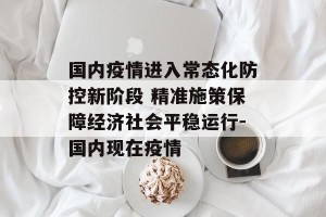 国内疫情进入常态化防控新阶段 精准施策保障经济社会平稳运行-国内现在疫情