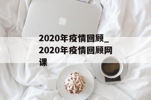 2020年疫情回顾_2020年疫情回顾网课