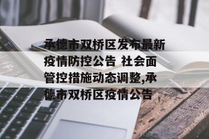 承德市双桥区发布最新疫情防控公告 社会面管控措施动态调整,承德市双桥区疫情公告