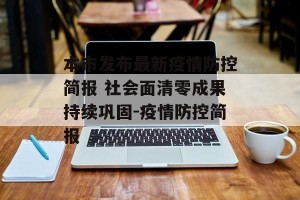 本市发布最新疫情防控简报 社会面清零成果持续巩固-疫情防控简报