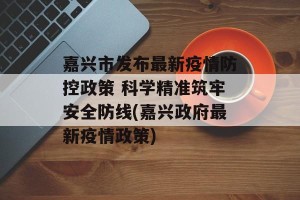 嘉兴市发布最新疫情防控政策 科学精准筑牢安全防线(嘉兴政府最新疫情政策)