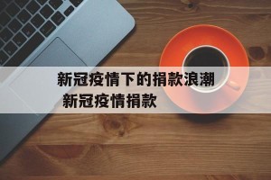 新冠疫情下的捐款浪潮 新冠疫情捐款