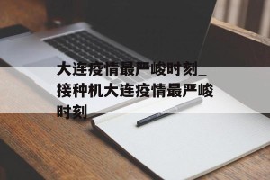 大连疫情最严峻时刻_接种机大连疫情最严峻时刻