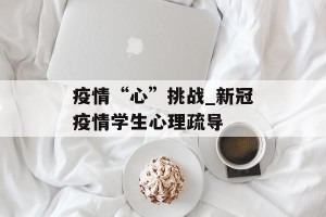 疫情“心”挑战_新冠疫情学生心理疏导