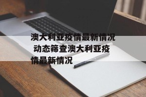 澳大利亚疫情最新情况 动态筛查澳大利亚疫情最新情况