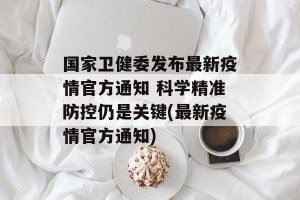 国家卫健委发布最新疫情官方通知 科学精准防控仍是关键(最新疫情官方通知)