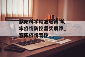 濮阳科学精准施策 筑牢疫情防控坚实屏障_濮阳疫情管控