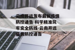 云南开远发布最新疫情防控通告 科学精准筑牢安全防线-云南开远疫情防控通告
