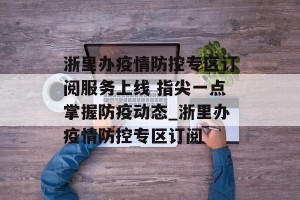 浙里办疫情防控专区订阅服务上线 指尖一点掌握防疫动态_浙里办疫情防控专区订阅
