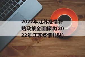 2022年江苏疫情补贴政策全面解读(2022年江苏疫情补贴)