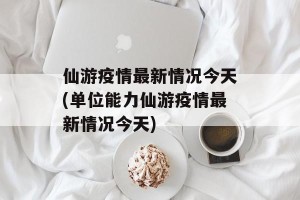 仙游疫情最新情况今天(单位能力仙游疫情最新情况今天)