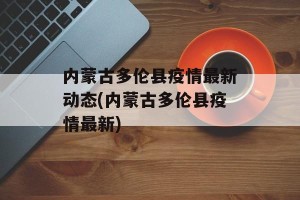 内蒙古多伦县疫情最新动态(内蒙古多伦县疫情最新)