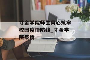 寸金学院师生同心筑牢校园疫情防线_寸金学院疫情