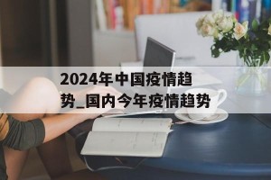 2024年中国疫情趋势_国内今年疫情趋势