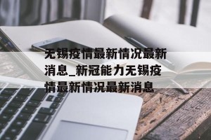 无锡疫情最新情况最新消息_新冠能力无锡疫情最新情况最新消息