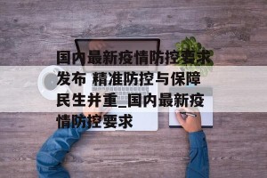 国内最新疫情防控要求发布 精准防控与保障民生并重_国内最新疫情防控要求