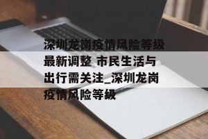 深圳龙岗疫情风险等级最新调整 市民生活与出行需关注_深圳龙岗疫情风险等级