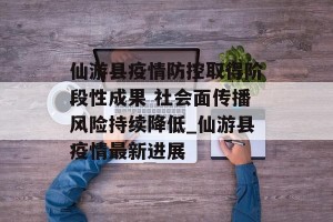 仙游县疫情防控取得阶段性成果 社会面传播风险持续降低_仙游县疫情最新进展
