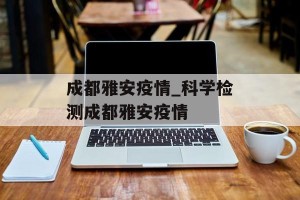 成都雅安疫情_科学检测成都雅安疫情