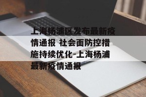 上海杨浦区发布最新疫情通报 社会面防控措施持续优化-上海杨浦最新疫情通报