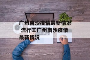 广州南沙疫情最新情况-流行工广州南沙疫情最新情况