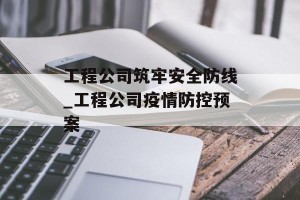 工程公司筑牢安全防线_工程公司疫情防控预案
