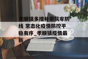 孝顺镇多措并举筑牢防线 常态化疫情防控平稳有序_孝顺镇疫情最新