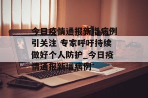 今日疫情通报新增病例引关注 专家呼吁持续做好个人防护_今日疫情通报新增病例