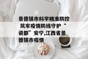 景德镇市科学精准防控 筑牢疫情防线守护“瓷都”安宁,江西省景德镇市疫情