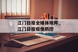 江门日报全媒体矩阵_江门日报疫情防控