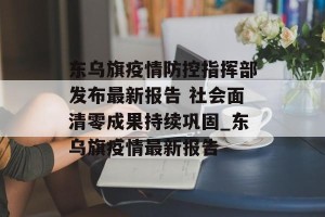 东乌旗疫情防控指挥部发布最新报告 社会面清零成果持续巩固_东乌旗疫情最新报告