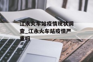 江永火车站疫情现状调查_江永火车站疫情严重吗