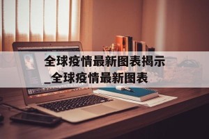 全球疫情最新图表揭示_全球疫情最新图表