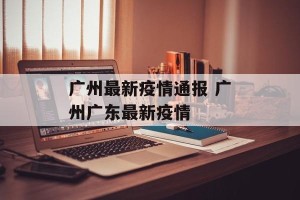 广州最新疫情通报 广州广东最新疫情