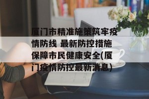 厦门市精准施策筑牢疫情防线 最新防控措施保障市民健康安全(厦门疫情防控最新消息)