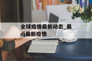 全球疫情最新动态_最dj最新疫情