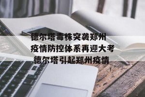 德尔塔毒株突袭郑州 疫情防控体系再迎大考 德尔塔引起郑州疫情