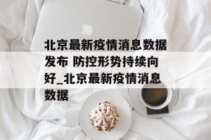 北京最新疫情消息数据发布 防控形势持续向好_北京最新疫情消息数据