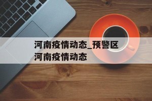 河南疫情动态_预警区河南疫情动态