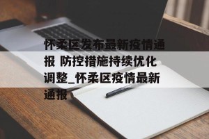 怀柔区发布最新疫情通报 防控措施持续优化调整_怀柔区疫情最新通报