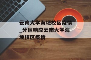 云南大学海埂校区疫情_分区响应云南大学海埂校区疫情