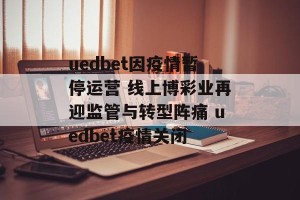uedbet因疫情暂停运营 线上博彩业再迎监管与转型阵痛 uedbet疫情关闭