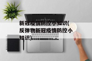 新冠疫情防控小知识(反弹物新冠疫情防控小知识)