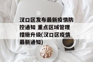 汉口区发布最新疫情防控通知 重点区域管理措施升级(汉口区疫情最新通知)