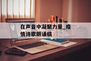 在声音中凝聚力量_疫情诗歌朗诵稿